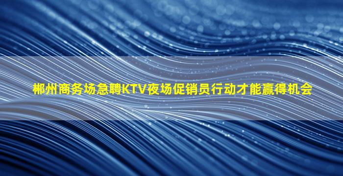 郴州商务场急聘KTV夜场促销员行动才能赢得机会